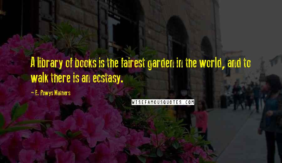 E. Powys Mathers Quotes: A library of books is the fairest garden in the world, and to walk there is an ecstasy.