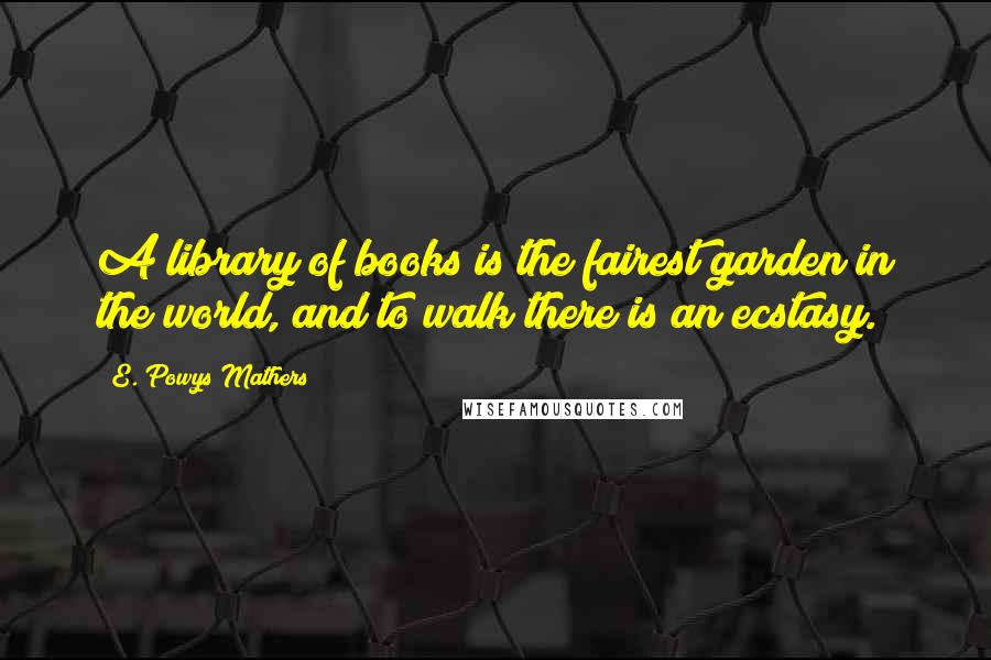 E. Powys Mathers Quotes: A library of books is the fairest garden in the world, and to walk there is an ecstasy.