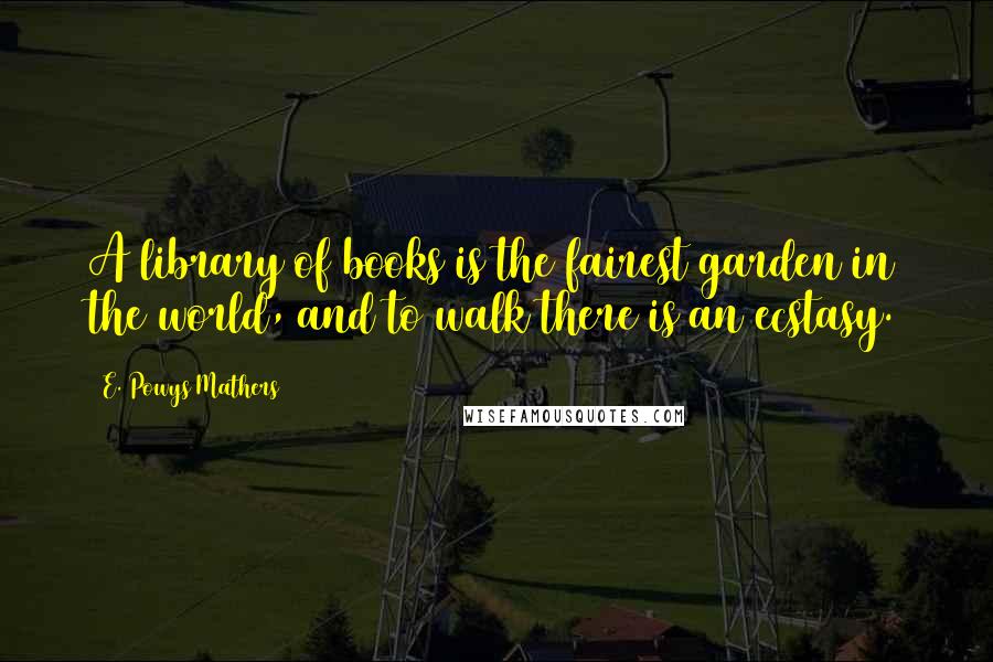 E. Powys Mathers Quotes: A library of books is the fairest garden in the world, and to walk there is an ecstasy.