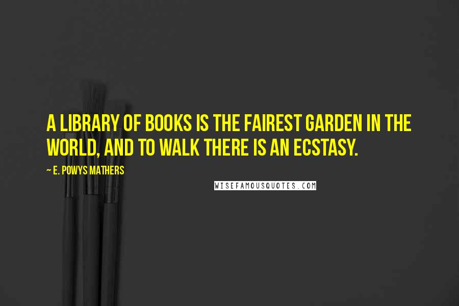 E. Powys Mathers Quotes: A library of books is the fairest garden in the world, and to walk there is an ecstasy.