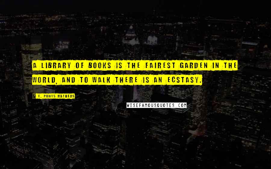 E. Powys Mathers Quotes: A library of books is the fairest garden in the world, and to walk there is an ecstasy.