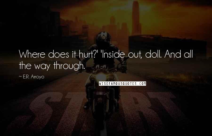 E.R. Arroyo Quotes: Where does it hurt?' 'Inside out, doll. And all the way through.