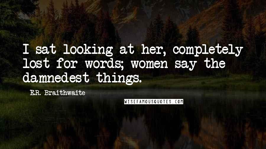 E.R. Braithwaite Quotes: I sat looking at her, completely lost for words; women say the damnedest things.