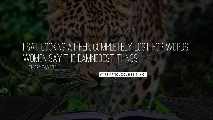 E.R. Braithwaite Quotes: I sat looking at her, completely lost for words; women say the damnedest things.