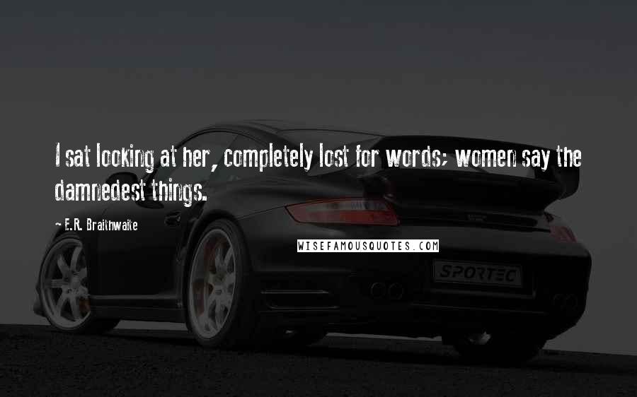 E.R. Braithwaite Quotes: I sat looking at her, completely lost for words; women say the damnedest things.