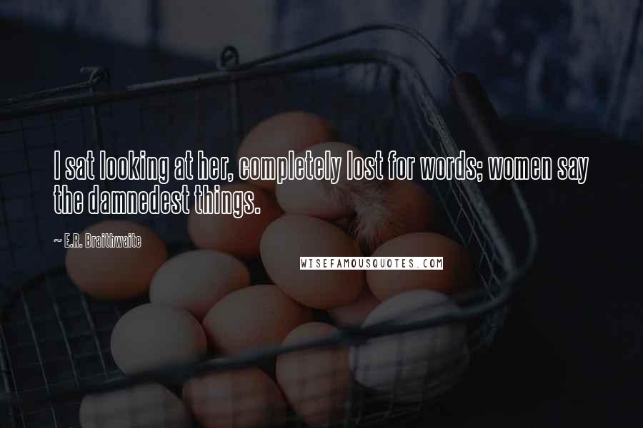 E.R. Braithwaite Quotes: I sat looking at her, completely lost for words; women say the damnedest things.