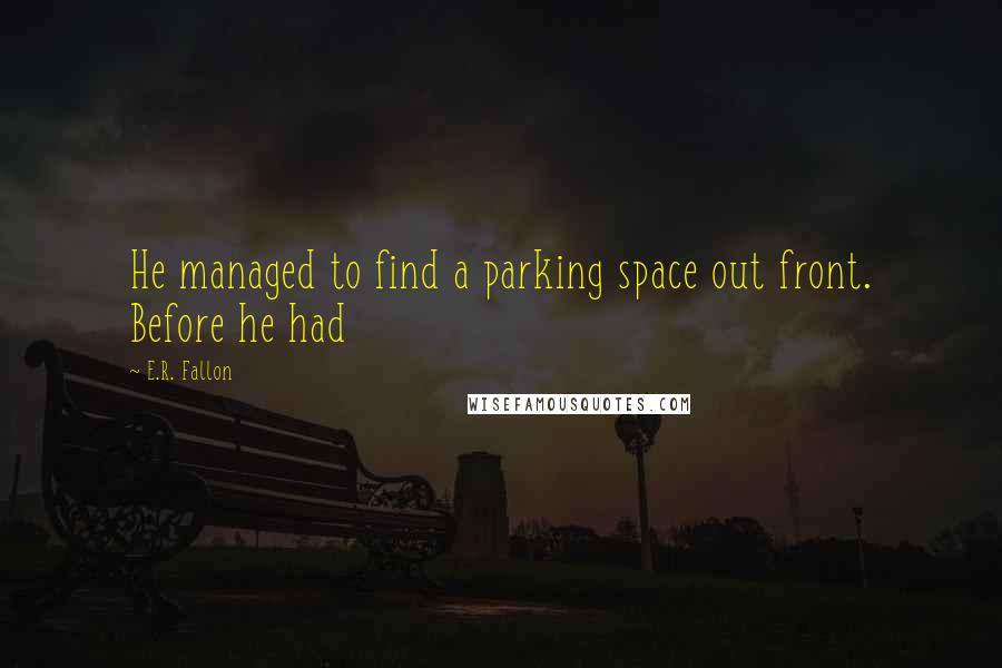 E.R. Fallon Quotes: He managed to find a parking space out front. Before he had