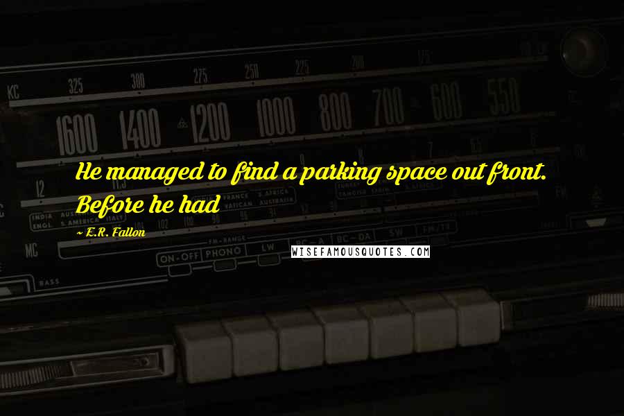 E.R. Fallon Quotes: He managed to find a parking space out front. Before he had