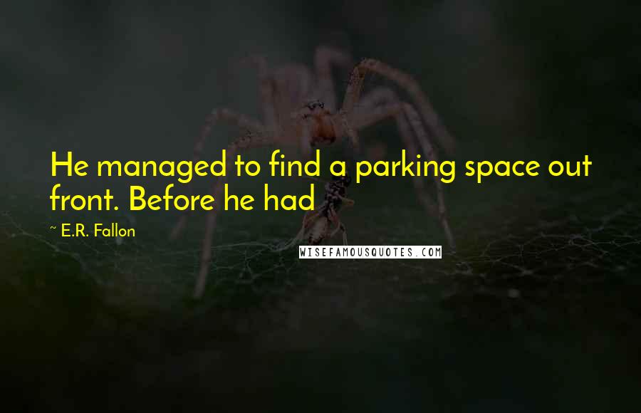 E.R. Fallon Quotes: He managed to find a parking space out front. Before he had