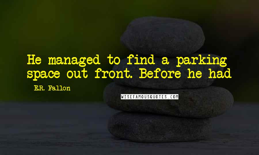 E.R. Fallon Quotes: He managed to find a parking space out front. Before he had