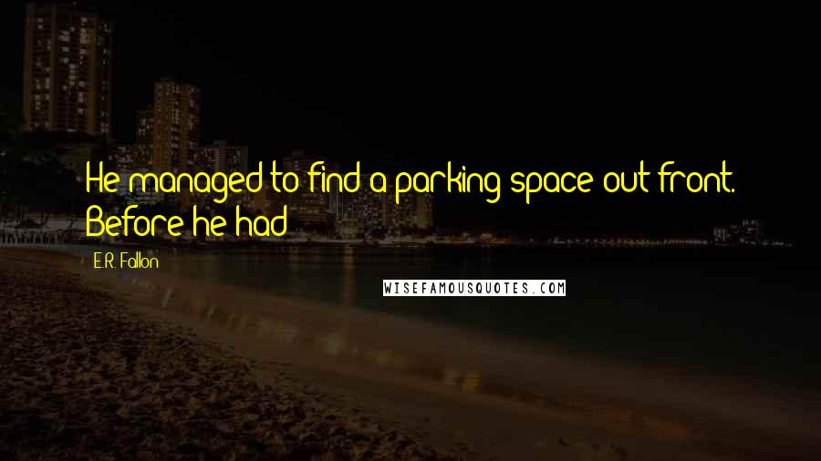 E.R. Fallon Quotes: He managed to find a parking space out front. Before he had