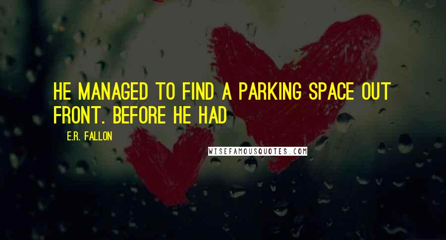 E.R. Fallon Quotes: He managed to find a parking space out front. Before he had