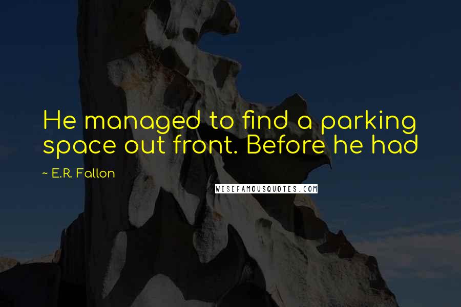 E.R. Fallon Quotes: He managed to find a parking space out front. Before he had