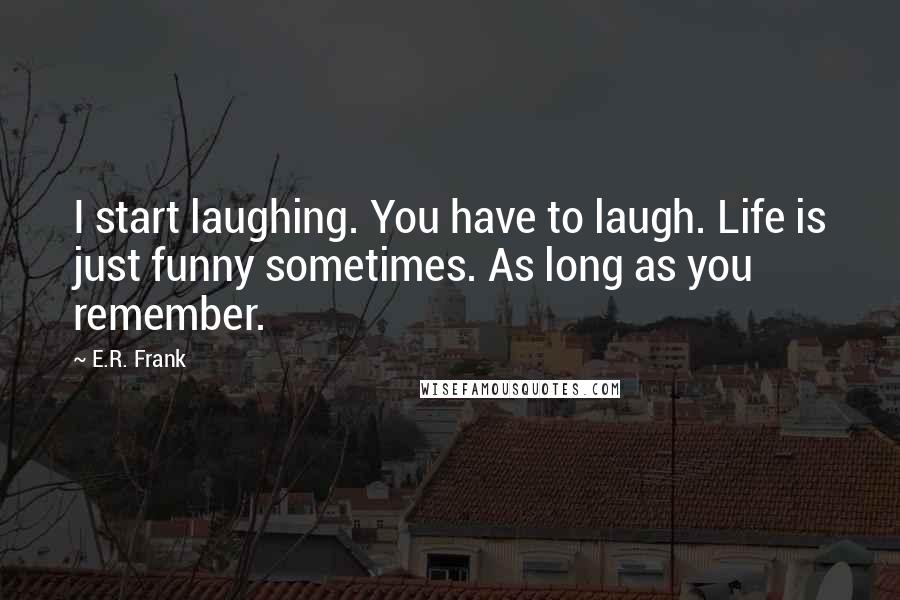 E.R. Frank Quotes: I start laughing. You have to laugh. Life is just funny sometimes. As long as you remember.
