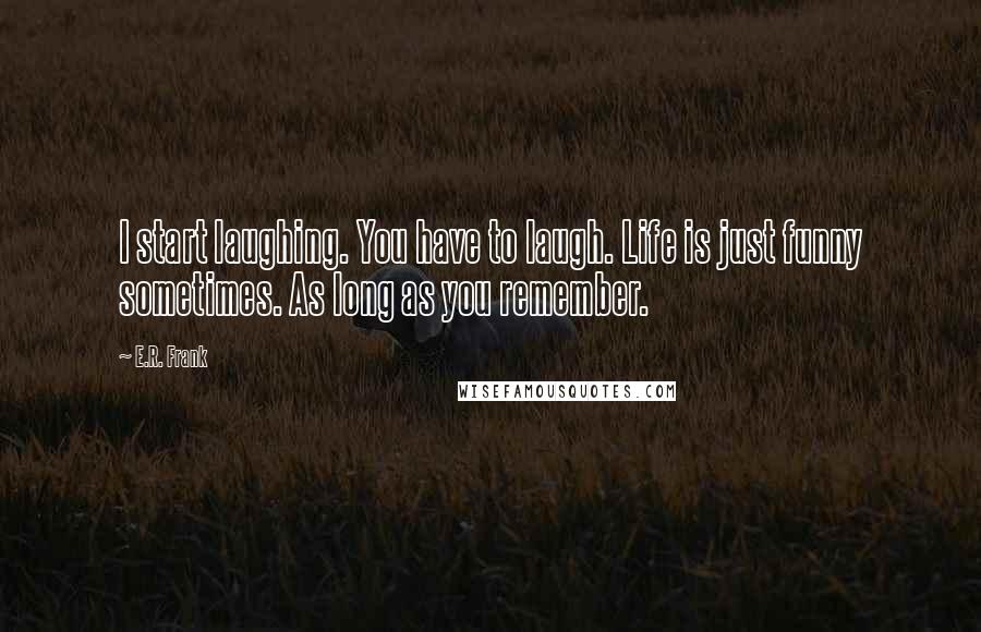 E.R. Frank Quotes: I start laughing. You have to laugh. Life is just funny sometimes. As long as you remember.