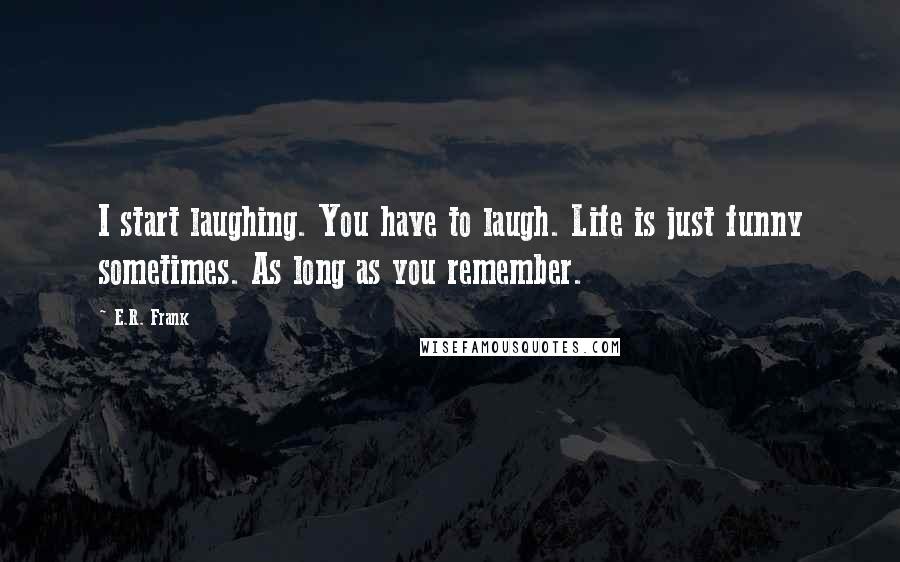 E.R. Frank Quotes: I start laughing. You have to laugh. Life is just funny sometimes. As long as you remember.
