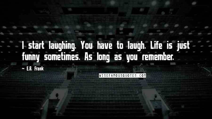 E.R. Frank Quotes: I start laughing. You have to laugh. Life is just funny sometimes. As long as you remember.