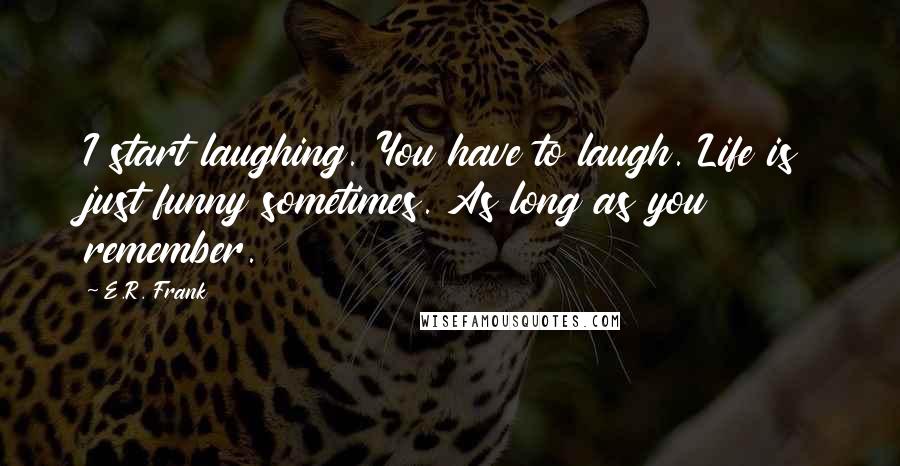 E.R. Frank Quotes: I start laughing. You have to laugh. Life is just funny sometimes. As long as you remember.