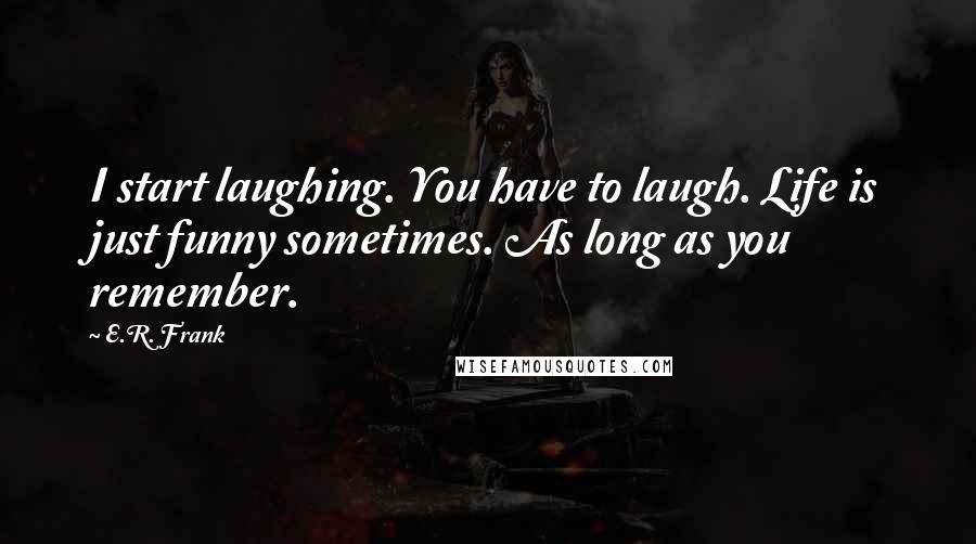 E.R. Frank Quotes: I start laughing. You have to laugh. Life is just funny sometimes. As long as you remember.