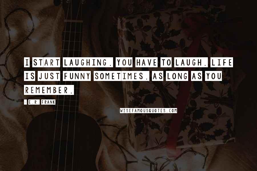 E.R. Frank Quotes: I start laughing. You have to laugh. Life is just funny sometimes. As long as you remember.