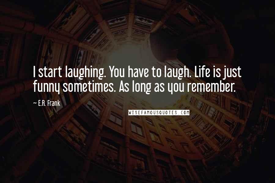E.R. Frank Quotes: I start laughing. You have to laugh. Life is just funny sometimes. As long as you remember.