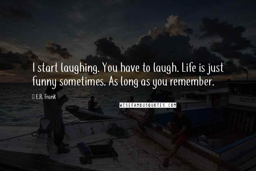 E.R. Frank Quotes: I start laughing. You have to laugh. Life is just funny sometimes. As long as you remember.