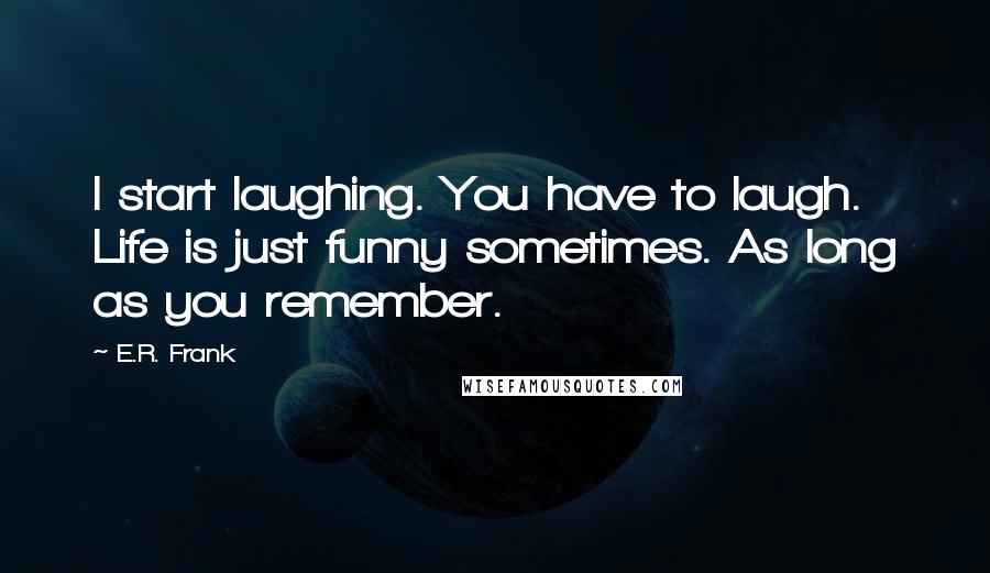 E.R. Frank Quotes: I start laughing. You have to laugh. Life is just funny sometimes. As long as you remember.