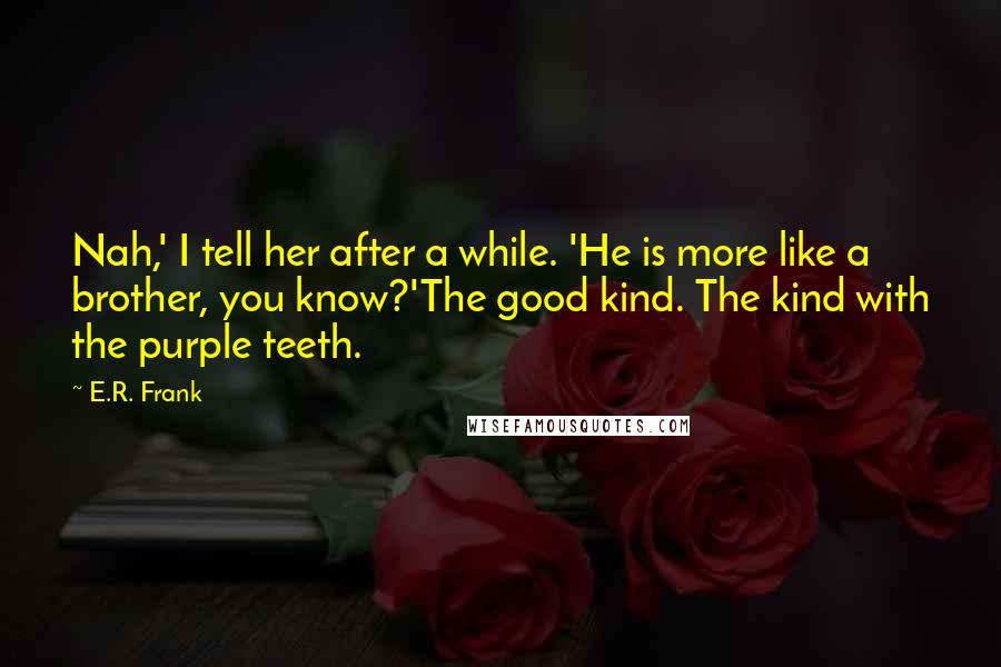 E.R. Frank Quotes: Nah,' I tell her after a while. 'He is more like a brother, you know?'The good kind. The kind with the purple teeth.