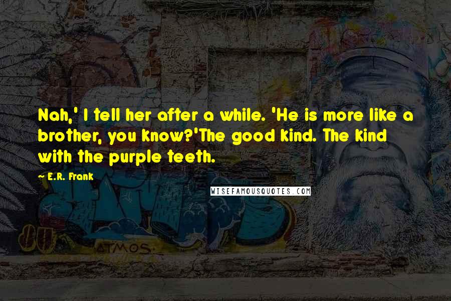 E.R. Frank Quotes: Nah,' I tell her after a while. 'He is more like a brother, you know?'The good kind. The kind with the purple teeth.