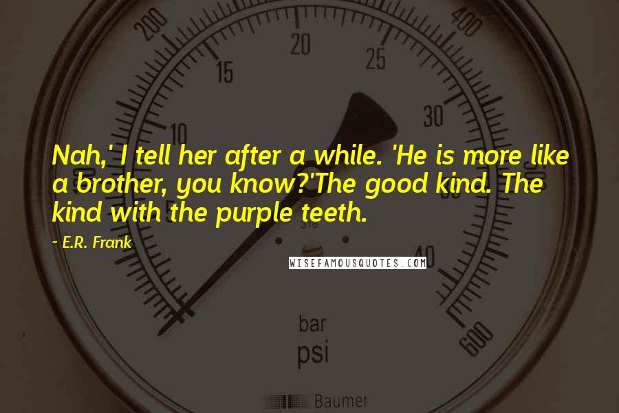 E.R. Frank Quotes: Nah,' I tell her after a while. 'He is more like a brother, you know?'The good kind. The kind with the purple teeth.