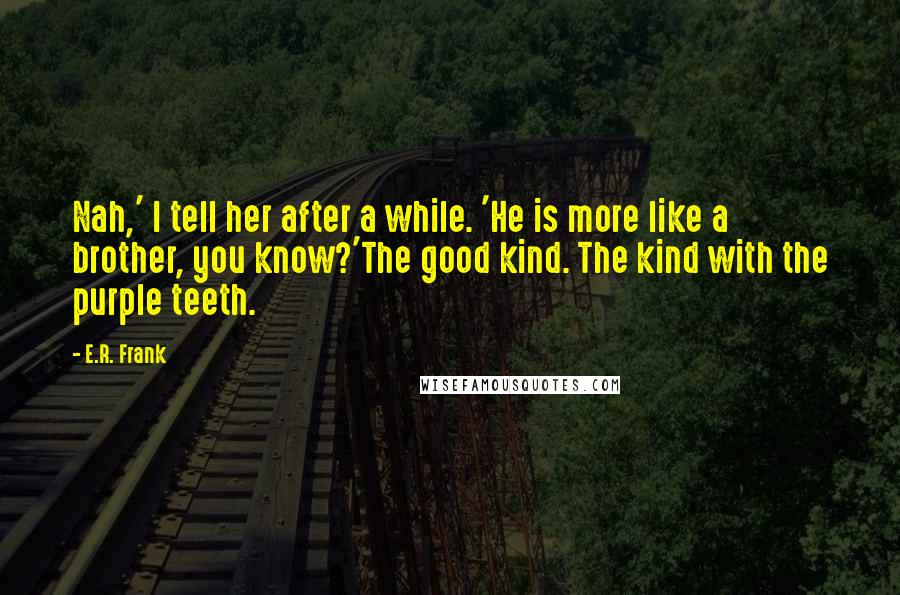 E.R. Frank Quotes: Nah,' I tell her after a while. 'He is more like a brother, you know?'The good kind. The kind with the purple teeth.