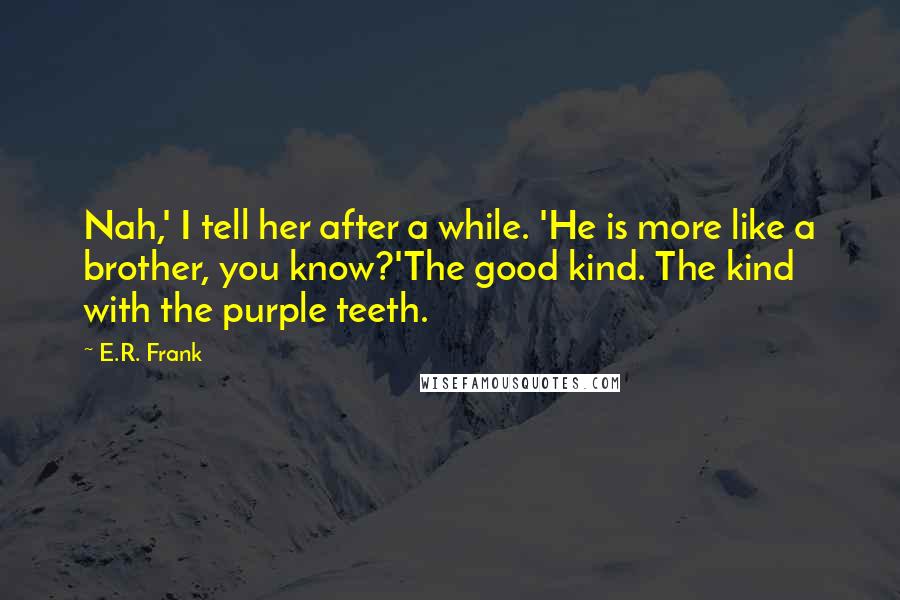 E.R. Frank Quotes: Nah,' I tell her after a while. 'He is more like a brother, you know?'The good kind. The kind with the purple teeth.