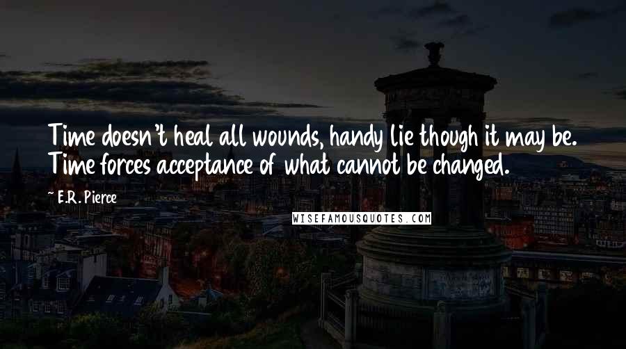 E.R. Pierce Quotes: Time doesn't heal all wounds, handy lie though it may be. Time forces acceptance of what cannot be changed.