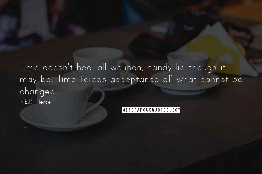 E.R. Pierce Quotes: Time doesn't heal all wounds, handy lie though it may be. Time forces acceptance of what cannot be changed.