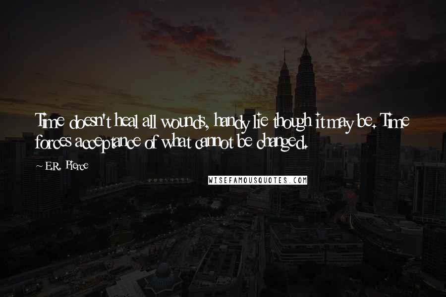 E.R. Pierce Quotes: Time doesn't heal all wounds, handy lie though it may be. Time forces acceptance of what cannot be changed.