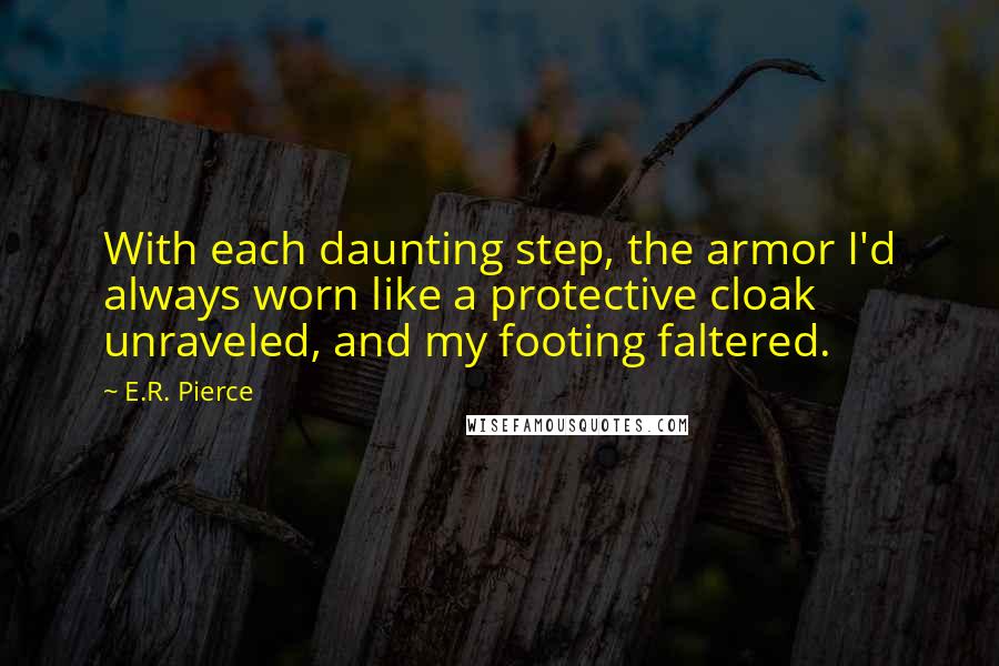 E.R. Pierce Quotes: With each daunting step, the armor I'd always worn like a protective cloak unraveled, and my footing faltered.