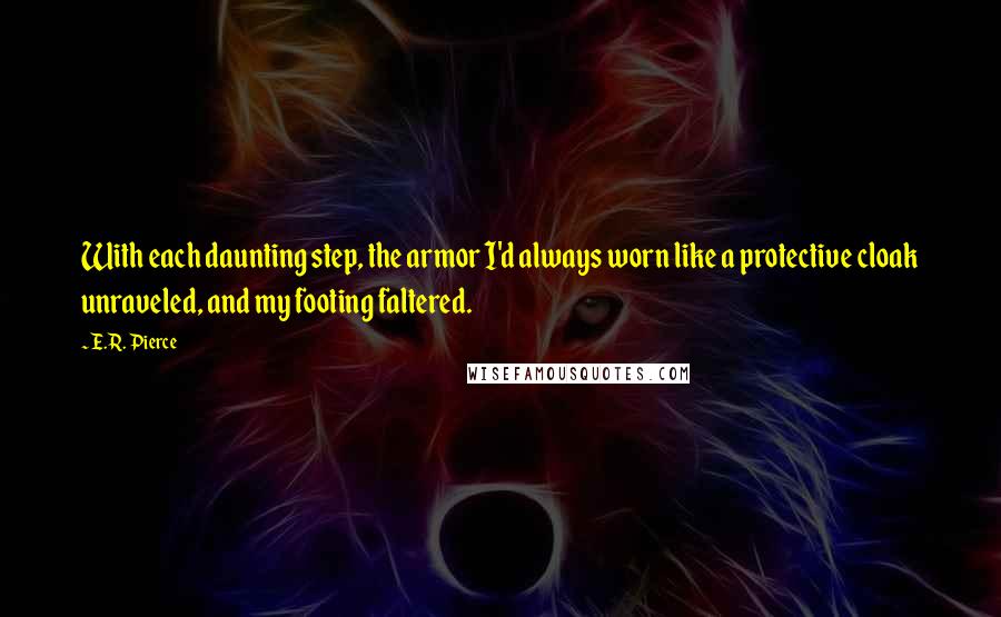 E.R. Pierce Quotes: With each daunting step, the armor I'd always worn like a protective cloak unraveled, and my footing faltered.