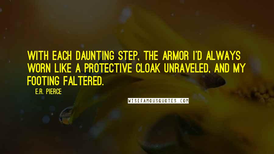 E.R. Pierce Quotes: With each daunting step, the armor I'd always worn like a protective cloak unraveled, and my footing faltered.