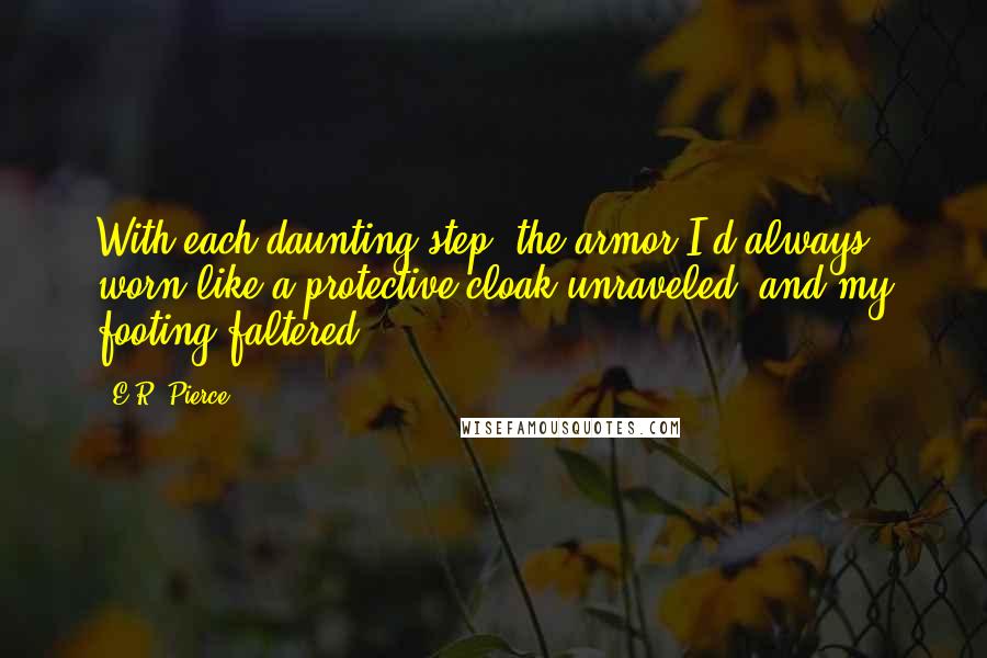 E.R. Pierce Quotes: With each daunting step, the armor I'd always worn like a protective cloak unraveled, and my footing faltered.