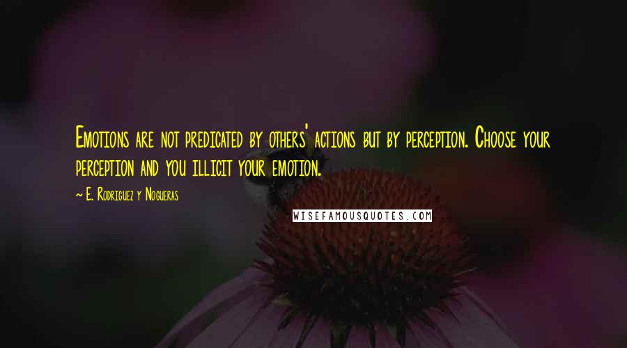 E. Rodriguez Y Nogueras Quotes: Emotions are not predicated by others' actions but by perception. Choose your perception and you illicit your emotion.