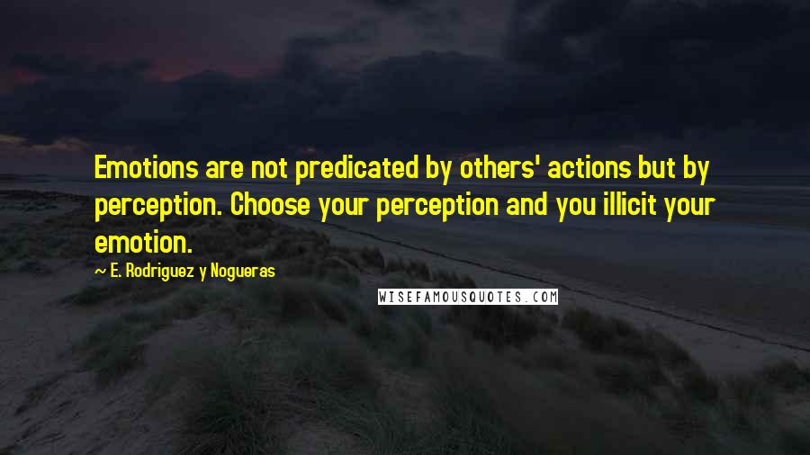 E. Rodriguez Y Nogueras Quotes: Emotions are not predicated by others' actions but by perception. Choose your perception and you illicit your emotion.