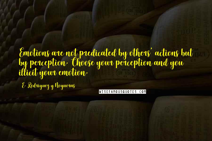 E. Rodriguez Y Nogueras Quotes: Emotions are not predicated by others' actions but by perception. Choose your perception and you illicit your emotion.