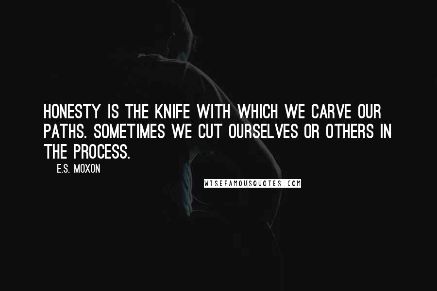 E.S. Moxon Quotes: Honesty is the knife with which we carve our paths. Sometimes we cut ourselves or others in the process.