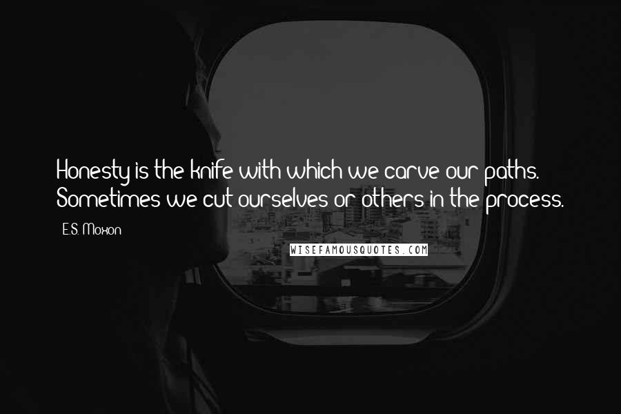 E.S. Moxon Quotes: Honesty is the knife with which we carve our paths. Sometimes we cut ourselves or others in the process.