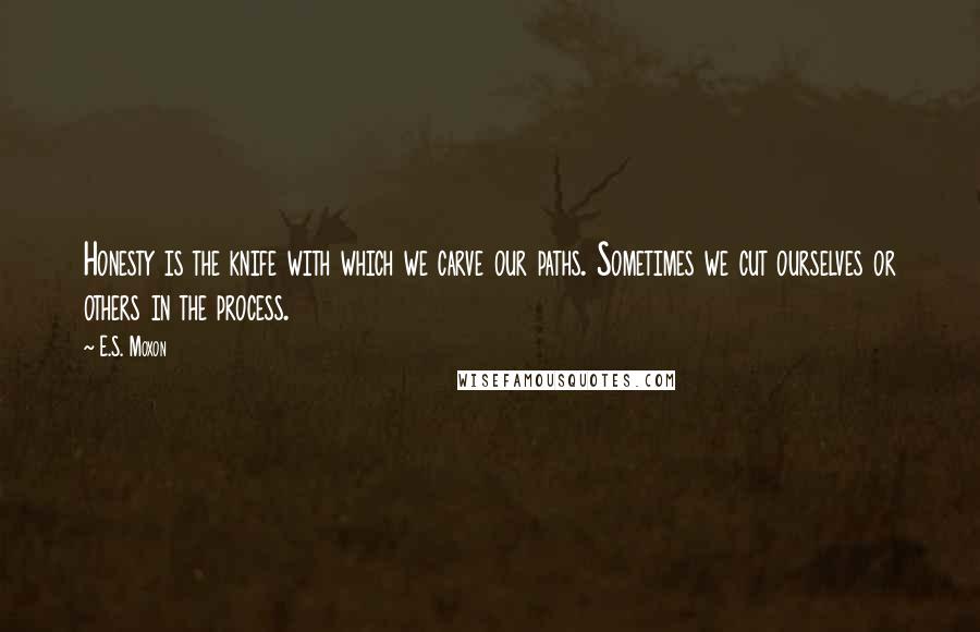 E.S. Moxon Quotes: Honesty is the knife with which we carve our paths. Sometimes we cut ourselves or others in the process.