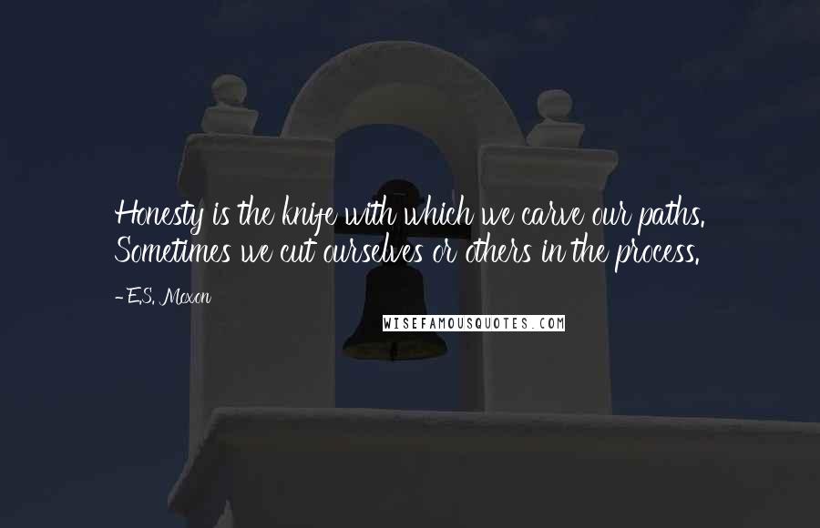 E.S. Moxon Quotes: Honesty is the knife with which we carve our paths. Sometimes we cut ourselves or others in the process.