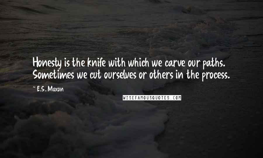 E.S. Moxon Quotes: Honesty is the knife with which we carve our paths. Sometimes we cut ourselves or others in the process.