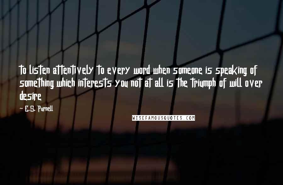 E.S. Purnell Quotes: to listen attentively to every word when someone is speaking of something which interests you not at all is the triumph of will over desire