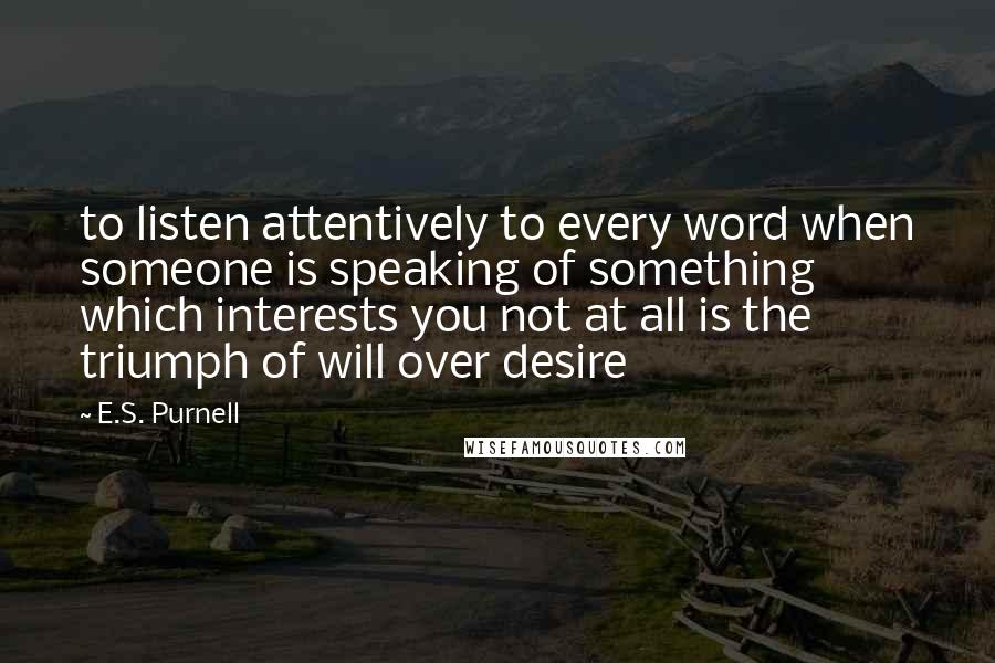 E.S. Purnell Quotes: to listen attentively to every word when someone is speaking of something which interests you not at all is the triumph of will over desire