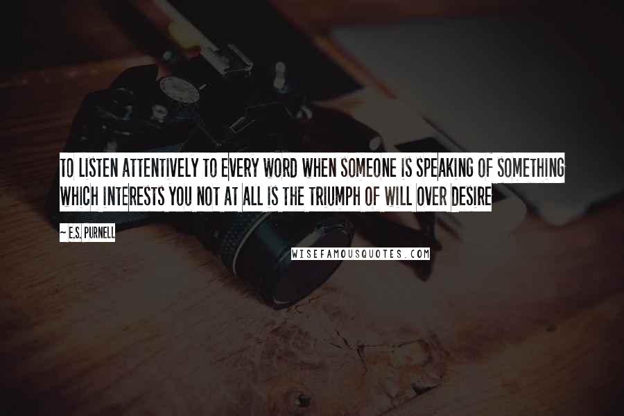 E.S. Purnell Quotes: to listen attentively to every word when someone is speaking of something which interests you not at all is the triumph of will over desire